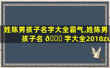 姓陈男孩子名字大全霸气,姓陈男孩子名 🐋 字大全2018zui
新版的